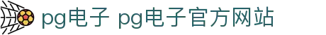 pg电子 pg电子官方网站 - (中国)淮安pg电子 pg电子官方网站发展有限责任公司欢迎您